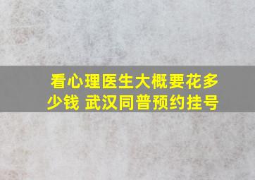 看心理医生大概要花多少钱 武汉同普预约挂号